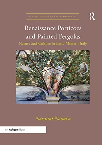 Renaissance Porticoes and Painted Pergolas: Nature and Culture in Early Modern Italy (Visual Culture in Early Modernity)