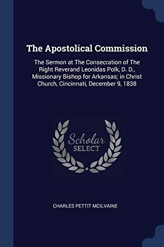 The Apostolical Commission: The Sermon at The Consecration of The Right Reverand Leonidas Polk, D. D., Missionary Bishop for Arkansas; in Christ Church, Cincinnati, December 9, 1838