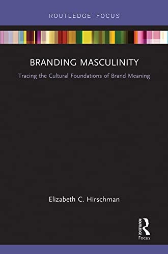 Branding Masculinity: Tracing the Cultural Foundations of Brand Meaning (Routledge Interpretive Marketing Research)