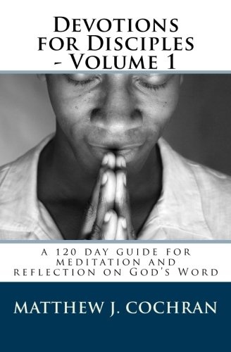 Devotions for Disciples - Volume 1: a 120 day guide for meditation and reflection on God's Word