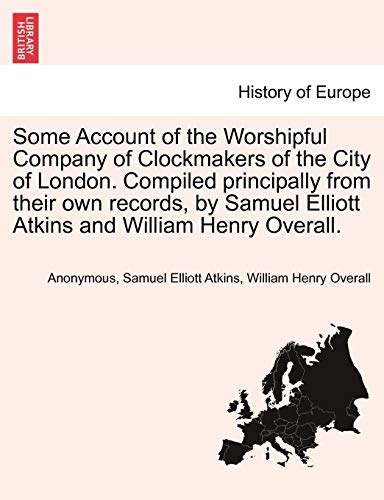 Some Account of the Worshipful Company of Clockmakers of the City of London. Compiled principally from their own records, by Samuel Elliott Atkins and William Henry Overall.
