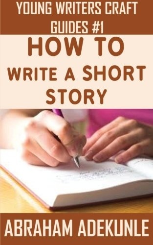 How to Write a Short Story: Beginners' Easy Way to Create and Write a Short Story From Scratch (Young Writers' Craft Guides) (Volume 1)