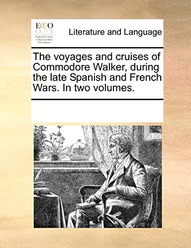 The voyages and cruises of Commodore Walker, during the late Spanish and French Wars. In two volumes.