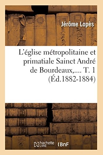 L'Ã©glise mÃ©tropolitaine et primatiale Sainct AndrÃ© de Bourdeaux. Tome 1 (Ãd.1882-1884) (Religion) (French Edition)