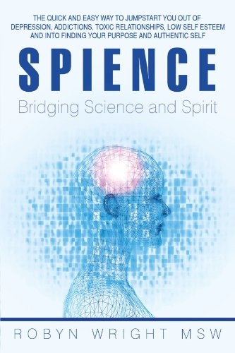 Spience-Bridging Science and Spirit: The Quick and Easy Way to Jumpstart You Out of Depression, Addictions, Toxic Relationships, Low Self Esteem and Into Finding Your Purpose and Authentic Self