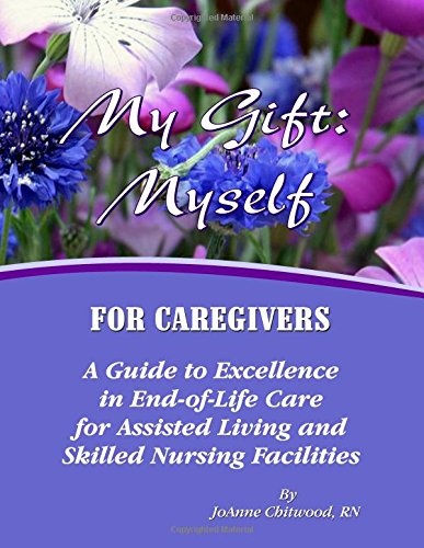 My Gift: Myself for Caregivers: A Guide to Excellence in End-of-Life Care for Assisted Living and Skilled Nursing Facilities