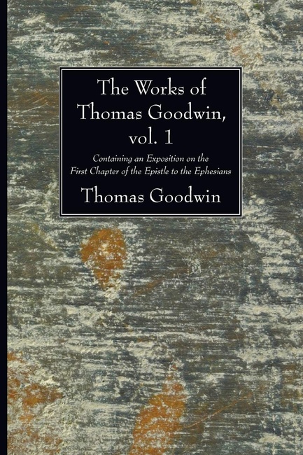 The Works of Thomas Goodwin, Vol. 1: Containing an Exposition on the First Chapter of the Epistle to the Ephesians