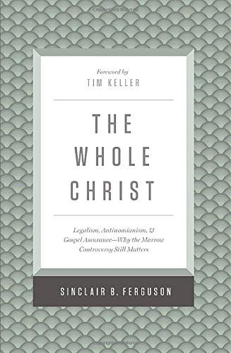 The Whole Christ: Legalism, Antinomianism, and Gospel AssuranceâWhy the Marrow Controversy Still Matters