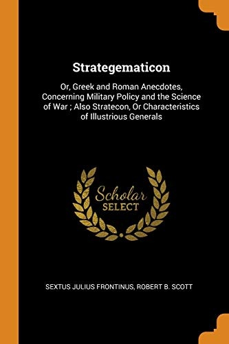 Strategematicon: Or, Greek and Roman Anecdotes, Concerning Military Policy and the Science of War; Also Stratecon, or Characteristics of Illustrious Generals