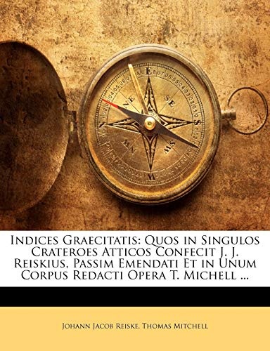 Indices Graecitatis: Quos in Singulos Crateroes Atticos Confecit J. J. Reiskius, Passim Emendati Et in Unum Corpus Redacti Opera T. Michell ... (Latin Edition)