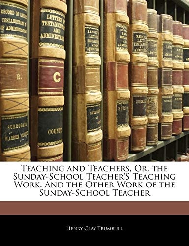 Teaching and Teachers, Or, the Sunday-School Teacher's Teaching Work: And the Other Work of the Sunday-School Teacher