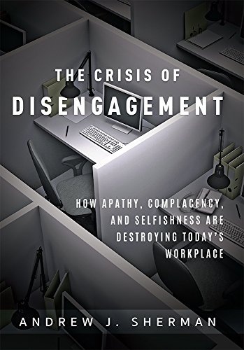 Crisis of Disengagement: How Apathy, Complacency, And Selfishness Are Destroying Today's Workplace