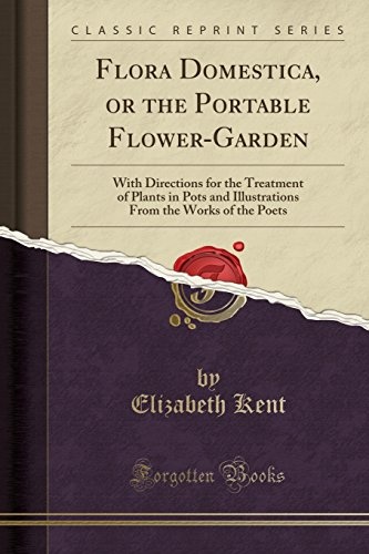 Flora Domestica, or the Portable Flower-Garden: With Directions for the Treatment of Plants in Pots and Illustrations From the Works of the Poets (Classic Reprint)