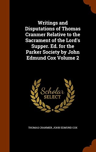 Writings and Disputations of Thomas Cranmer Relative to the Sacrament of the Lord's Supper. Ed. for the Parker Society by John Edmund Cox Volume 2