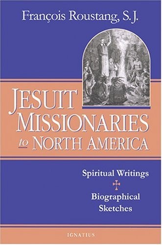 Jesuit Missionaries to North America: Spiritual Writings And Biographical Sketches