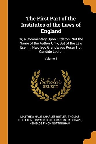 The First Part of the Institutes of the Laws of England: Or, a Commentary Upon Littleton. Not the Name of the Author Only, But of the Law Itself ... ... Posui Tibi, Candide Lector; Volume 2