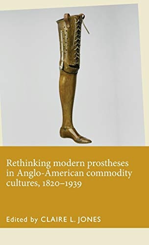 Rethinking modern prostheses in Anglo-American commodity cultures, 1820â1939 (Disability History)