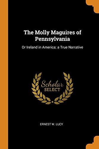 The Molly Maguires of Pennsylvania: Or Ireland in America; a True Narrative