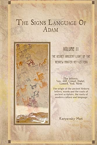 The Hebrew Signs language of Adam Volume II -The Secret Ancient light of the Hebrew Master Key letters: The origin of the ancient Hebrew letters, words and the roots of scripture, culture and language