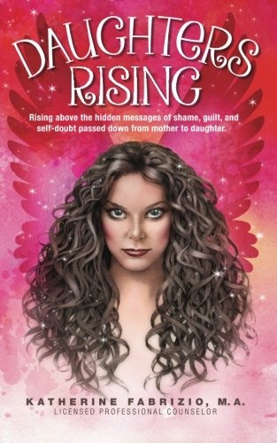 Daughters Rising: Rising above the hidden messages of shame, guilt, and self-doubt passed down from mother to daughter.