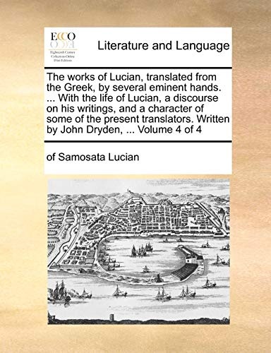 The works of Lucian, translated from the Greek, by several eminent hands. ... With the life of Lucian, a discourse on his writings, and a character of ... Written by John Dryden, ... Volume 4 of 4