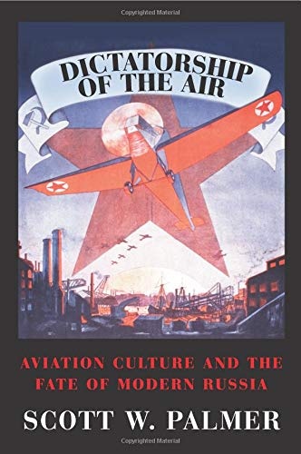 Dictatorship of the Air: Aviation Culture and the Fate of Modern Russia (Cambridge Centennial of Flight)