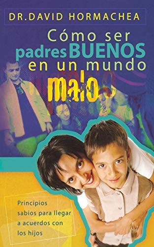 CÃ³mo ser padres buenos en un mundo malo: Principios sabios para llegar a acuerdos con los hijos (Spanish Edition)