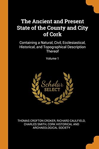 The Ancient and Present State of the County and City of Cork: Containing a Natural, Civil, Ecclesiastical, Historical, and Topographical Description Thereof; Volume 1