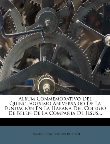 Album Conmemorativo Del Quincuagesimo Aniversario De La FundaciÃ³n En La Habana Del Colegio De BelÃ©n De La CompaÃ±ia De Jesus... (Spanish Edition)