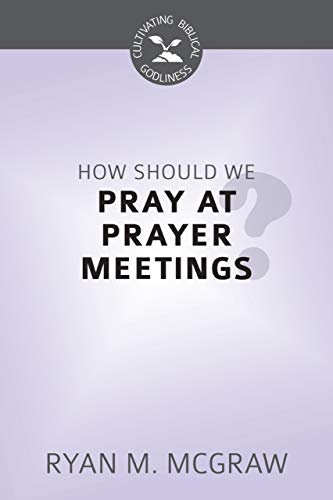 How Should We Pray At Prayer Meetings? (Cultivating Biblical Godliness)