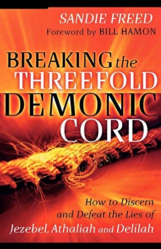 Breaking the Threefold Demonic Cord: How To Discern And Defeat The Lies Of Jezebel, Athaliah And Delilah