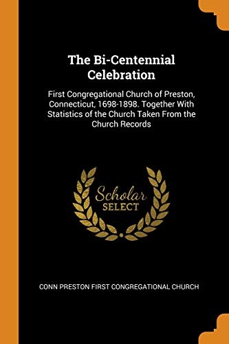 The Bi-Centennial Celebration: First Congregational Church of Preston, Connecticut, 1698-1898. Together with Statistics of the Church Taken from the Church Records
