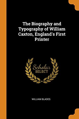 The Biography and Typography of William Caxton, England's First Printer