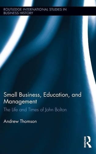 Small Business, Education, and Management: The Life and Times of John Bolton (Routledge International Studies in Business History)