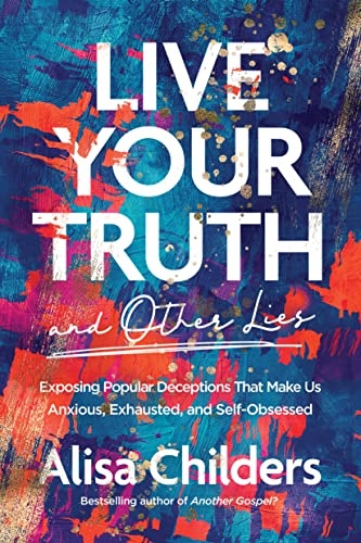 Live Your Truth (and Other Lies): Exposing Popular Deceptions That Make Us Anxious, Exhausted, and Self-Obsessed