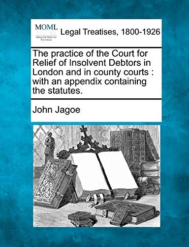 The practice of the Court for Relief of Insolvent Debtors in London and in county courts: with an appendix containing the statutes.