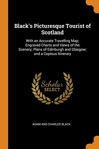 Black's Picturesque Tourist of Scotland: With an Accurate Travelling Map; Engraved Charts and Views of the Scenery; Plans of Edinburgh and Glasgow; And a Copious Itinerary