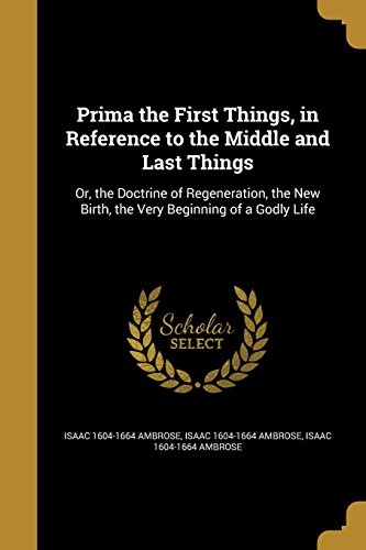 Prima the First Things, in Reference to the Middle and Last Things: Or, the Doctrine of Regeneration, the New Birth, the Very Beginning of a Godly Life