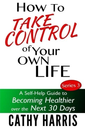 How To Take Control of Your Own Life: A Self-Help Guide to Becoming Healthier Over the Next 30 Days