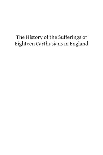 The History of the Sufferings of Eighteen Carthusians in England: Who Refusing to Take Part int eh Schism, and Separate from the Unity of the Catholic Church Were Cruelly Martyred