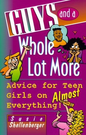 Guys and a Whole Lot More: Advice for Teen Girls on Almost Everything!