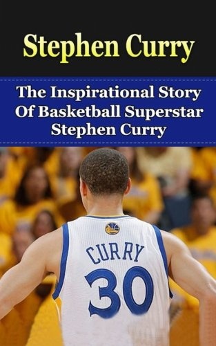 Stephen Curry: The Inspirational Story of Basketball Superstar Stephen Curry (Stephen Curry Unauthorized Biography, Golden State Warriors, NBA Books)