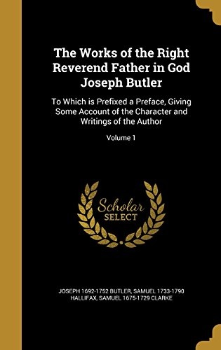 The Works of the Right Reverend Father in God Joseph Butler: To Which Is Prefixed a Preface, Giving Some Account of the Character and Writings of the Author; Volume 1