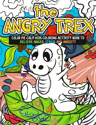 The Angry TRex: Color Me Calm Kids Coloring Activity Book to Relieve Anger, Stress and Anxiety: Kids Self Help Workbook with Tips, Tricks, Ways to Be Happy and 70+ Large Coloring Pages