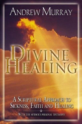 Divine Healing: A Scriptural Approach to Sickness, Faith and Healing