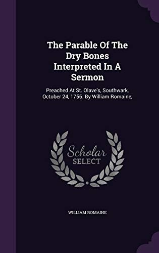 The Parable Of The Dry Bones Interpreted In A Sermon: Preached At St. Olave's, Southwark, October 24, 1756. By William Romaine,