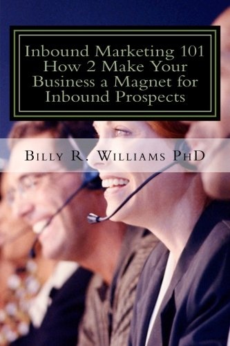 Inbound Marketing 101 How 2 Make Your Business a Magnet for Inbound Prospects: Stop Cold Calling Today