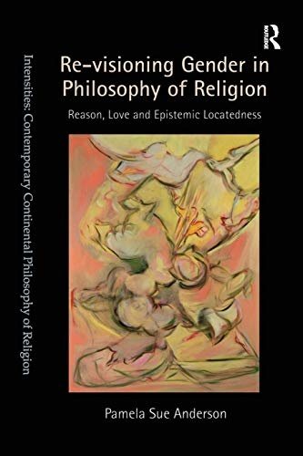 Re-visioning Gender in Philosophy of Religion: Reason, Love and Epistemic Locatedness (Intensities: Contemporary Continental Philosophy of Religion)