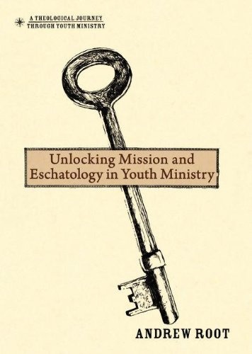 Unlocking Mission and Eschatology in Youth Ministry (A Theological Journey Through Youth Ministry)