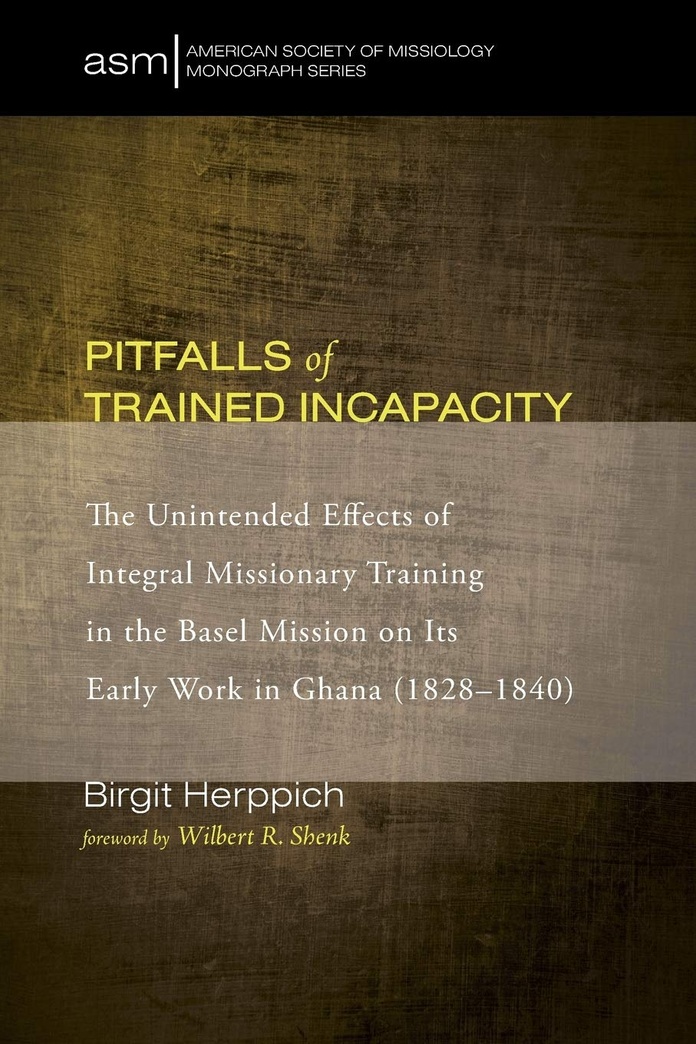 Pitfalls of Trained Incapacity: The Unintended Effects of Integral Missionary Training in the Basel Mission on Its Early Work in Ghana (1828-1840) (American Society of Missiology Monograph)